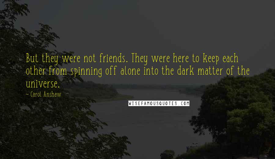 Carol Anshaw Quotes: But they were not friends. They were here to keep each other from spinning off alone into the dark matter of the universe.