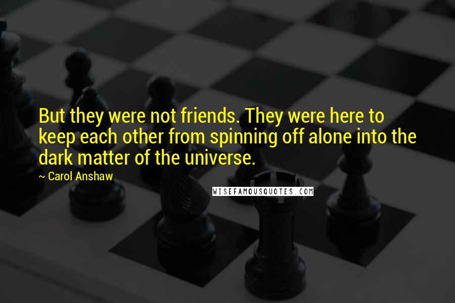 Carol Anshaw Quotes: But they were not friends. They were here to keep each other from spinning off alone into the dark matter of the universe.