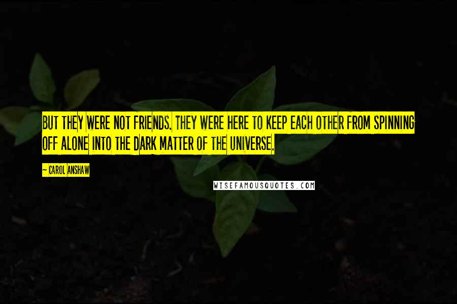 Carol Anshaw Quotes: But they were not friends. They were here to keep each other from spinning off alone into the dark matter of the universe.