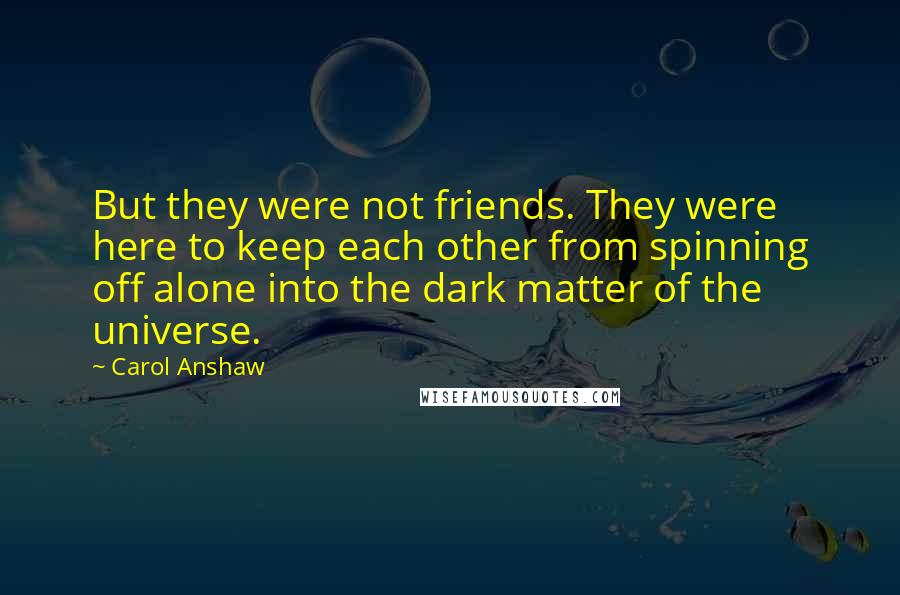 Carol Anshaw Quotes: But they were not friends. They were here to keep each other from spinning off alone into the dark matter of the universe.