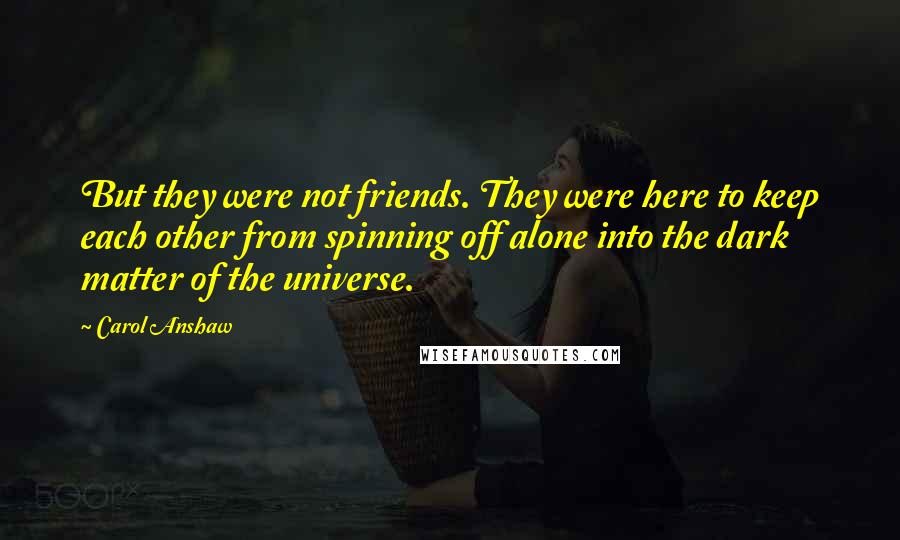 Carol Anshaw Quotes: But they were not friends. They were here to keep each other from spinning off alone into the dark matter of the universe.
