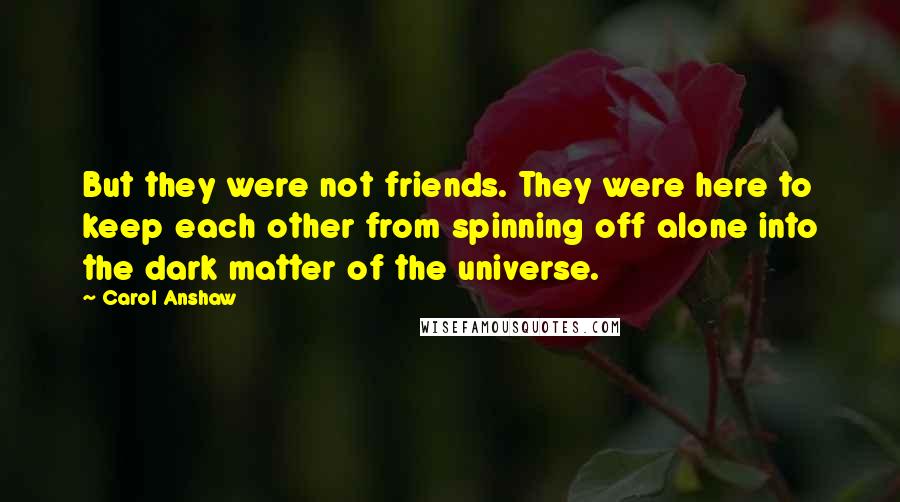 Carol Anshaw Quotes: But they were not friends. They were here to keep each other from spinning off alone into the dark matter of the universe.