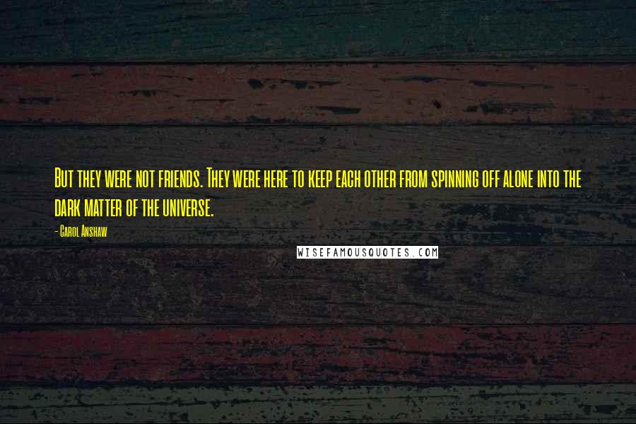 Carol Anshaw Quotes: But they were not friends. They were here to keep each other from spinning off alone into the dark matter of the universe.