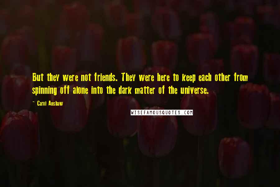 Carol Anshaw Quotes: But they were not friends. They were here to keep each other from spinning off alone into the dark matter of the universe.
