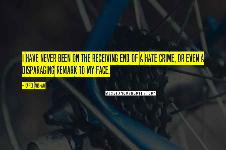 Carol Anshaw Quotes: I have never been on the receiving end of a hate crime, or even a disparaging remark to my face.