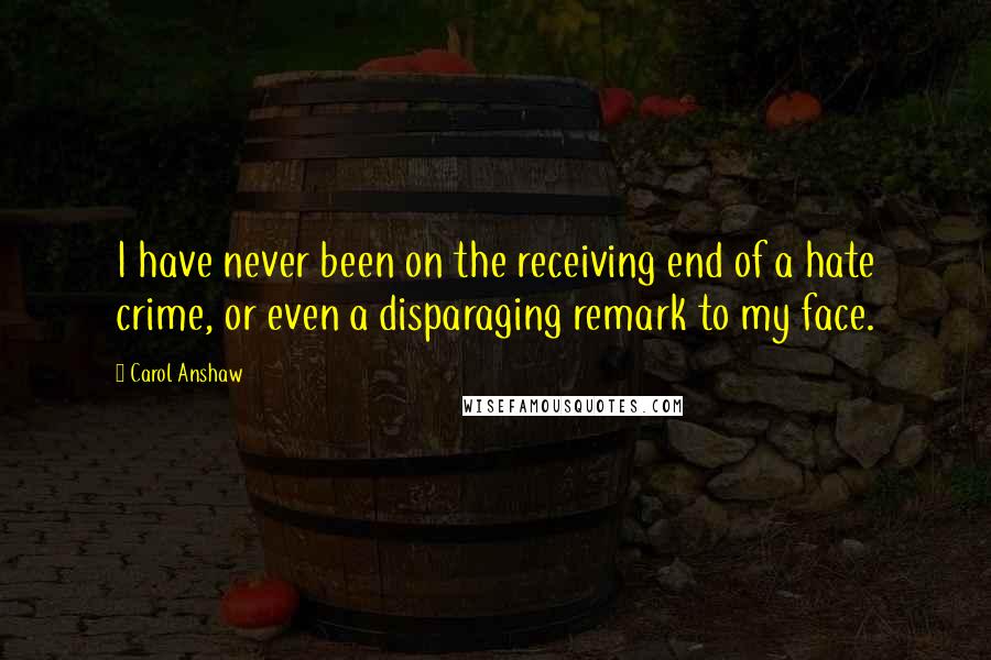 Carol Anshaw Quotes: I have never been on the receiving end of a hate crime, or even a disparaging remark to my face.