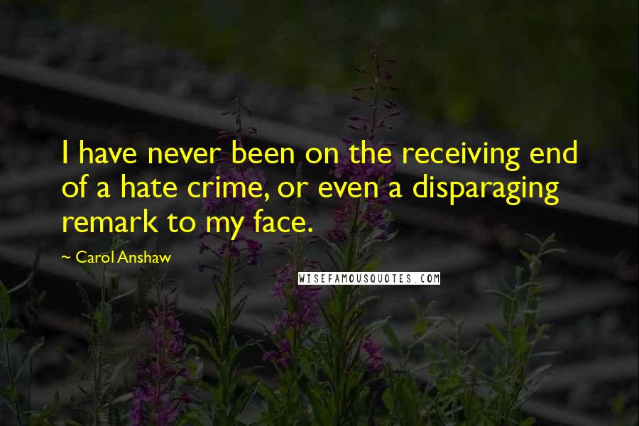 Carol Anshaw Quotes: I have never been on the receiving end of a hate crime, or even a disparaging remark to my face.