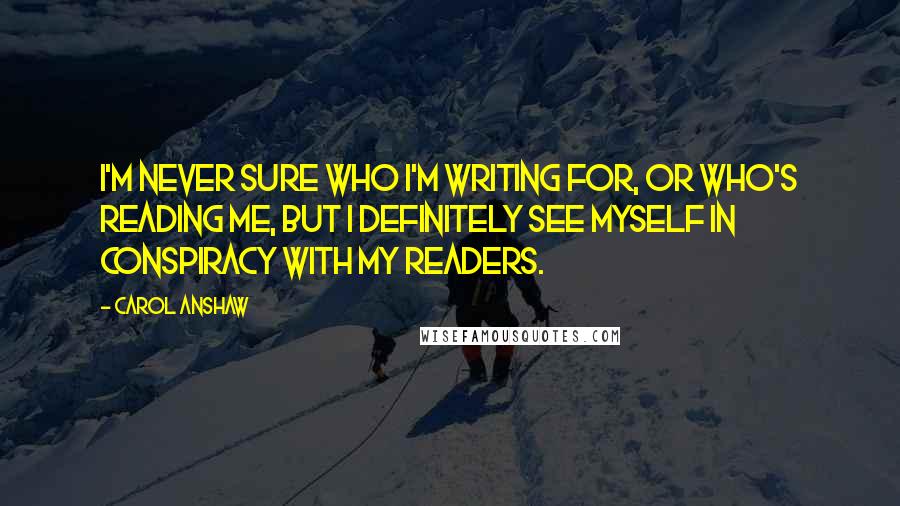 Carol Anshaw Quotes: I'm never sure who I'm writing for, or who's reading me, but I definitely see myself in conspiracy with my readers.