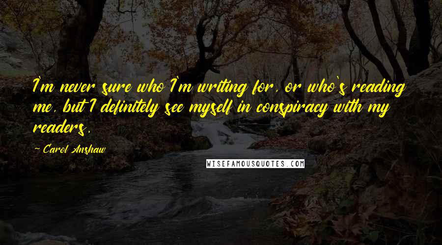 Carol Anshaw Quotes: I'm never sure who I'm writing for, or who's reading me, but I definitely see myself in conspiracy with my readers.