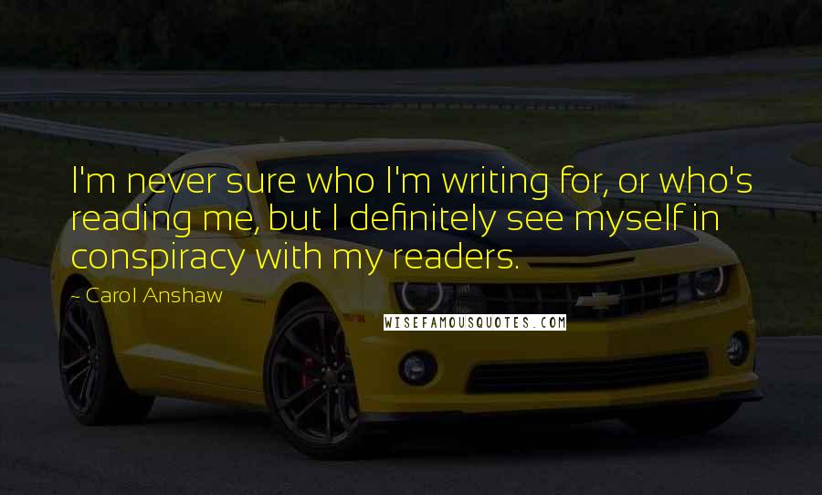 Carol Anshaw Quotes: I'm never sure who I'm writing for, or who's reading me, but I definitely see myself in conspiracy with my readers.