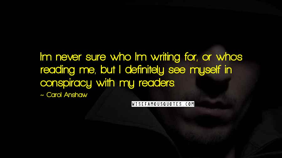 Carol Anshaw Quotes: I'm never sure who I'm writing for, or who's reading me, but I definitely see myself in conspiracy with my readers.