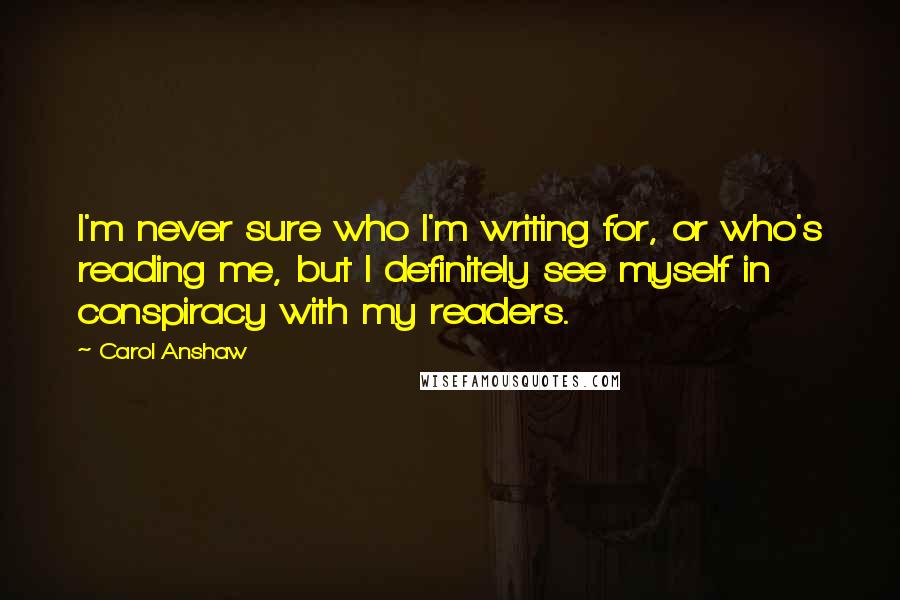 Carol Anshaw Quotes: I'm never sure who I'm writing for, or who's reading me, but I definitely see myself in conspiracy with my readers.