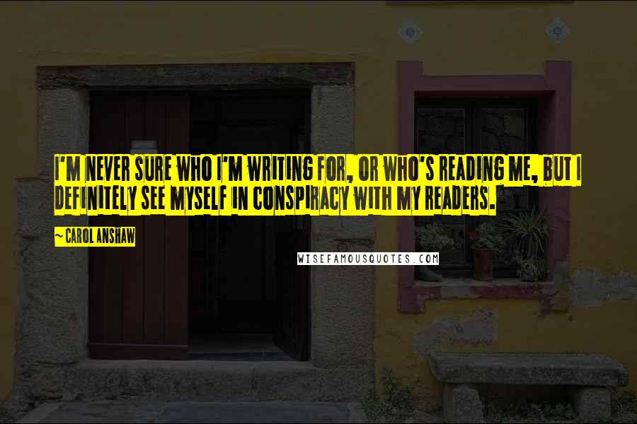 Carol Anshaw Quotes: I'm never sure who I'm writing for, or who's reading me, but I definitely see myself in conspiracy with my readers.