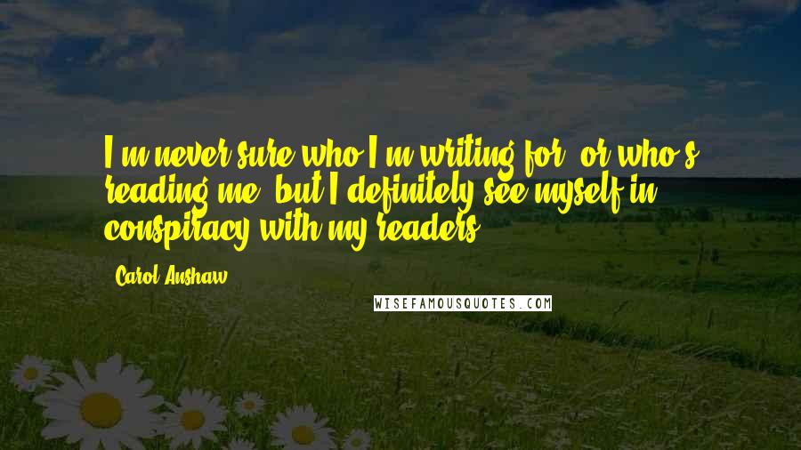 Carol Anshaw Quotes: I'm never sure who I'm writing for, or who's reading me, but I definitely see myself in conspiracy with my readers.