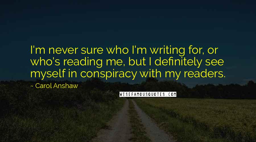 Carol Anshaw Quotes: I'm never sure who I'm writing for, or who's reading me, but I definitely see myself in conspiracy with my readers.