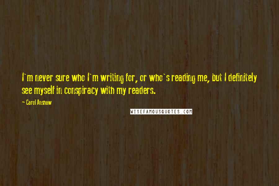 Carol Anshaw Quotes: I'm never sure who I'm writing for, or who's reading me, but I definitely see myself in conspiracy with my readers.