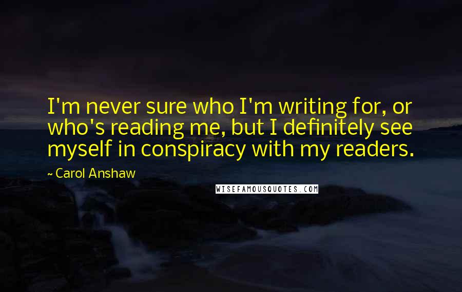 Carol Anshaw Quotes: I'm never sure who I'm writing for, or who's reading me, but I definitely see myself in conspiracy with my readers.