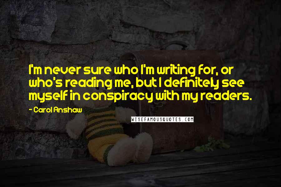 Carol Anshaw Quotes: I'm never sure who I'm writing for, or who's reading me, but I definitely see myself in conspiracy with my readers.