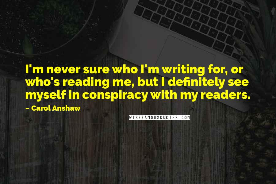 Carol Anshaw Quotes: I'm never sure who I'm writing for, or who's reading me, but I definitely see myself in conspiracy with my readers.