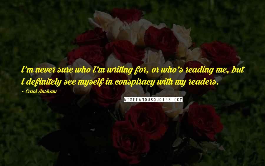 Carol Anshaw Quotes: I'm never sure who I'm writing for, or who's reading me, but I definitely see myself in conspiracy with my readers.