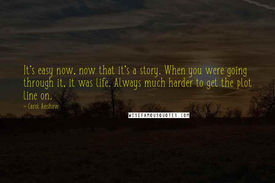 Carol Anshaw Quotes: It's easy now, now that it's a story. When you were going through it, it was life. Always much harder to get the plot line on.