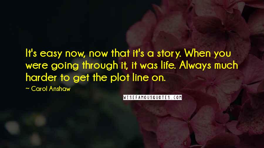 Carol Anshaw Quotes: It's easy now, now that it's a story. When you were going through it, it was life. Always much harder to get the plot line on.