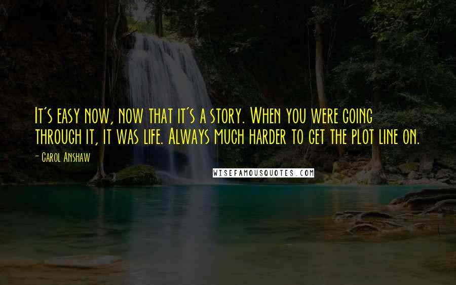 Carol Anshaw Quotes: It's easy now, now that it's a story. When you were going through it, it was life. Always much harder to get the plot line on.