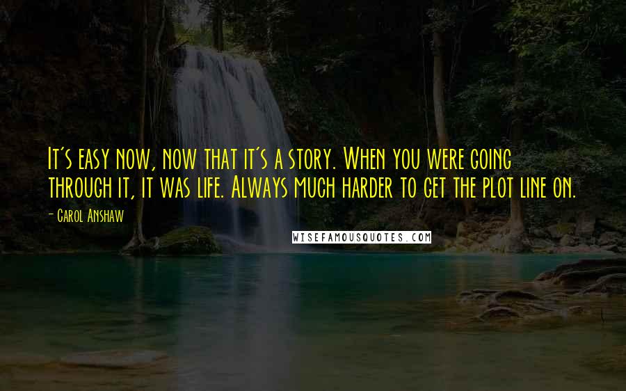 Carol Anshaw Quotes: It's easy now, now that it's a story. When you were going through it, it was life. Always much harder to get the plot line on.