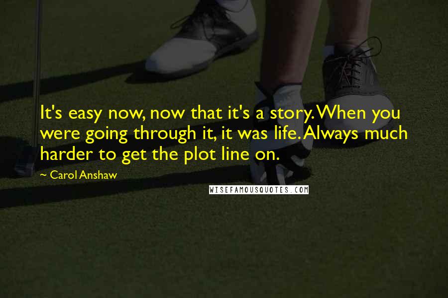 Carol Anshaw Quotes: It's easy now, now that it's a story. When you were going through it, it was life. Always much harder to get the plot line on.