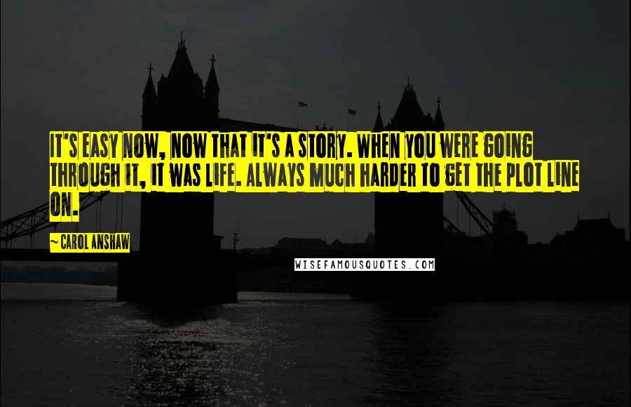 Carol Anshaw Quotes: It's easy now, now that it's a story. When you were going through it, it was life. Always much harder to get the plot line on.