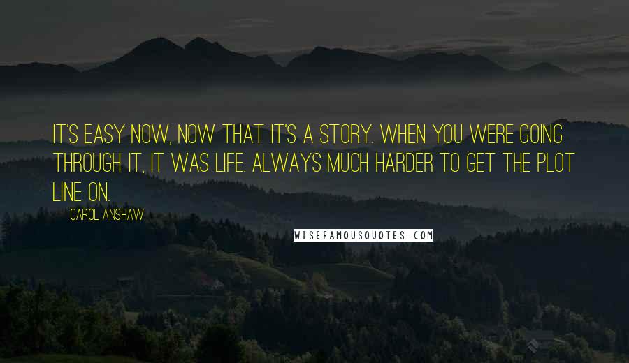 Carol Anshaw Quotes: It's easy now, now that it's a story. When you were going through it, it was life. Always much harder to get the plot line on.