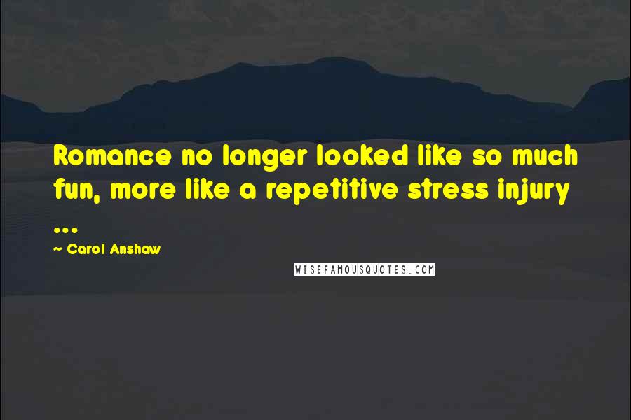 Carol Anshaw Quotes: Romance no longer looked like so much fun, more like a repetitive stress injury ...
