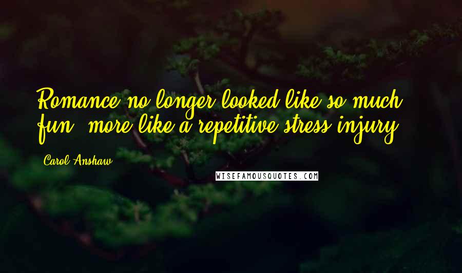 Carol Anshaw Quotes: Romance no longer looked like so much fun, more like a repetitive stress injury ...