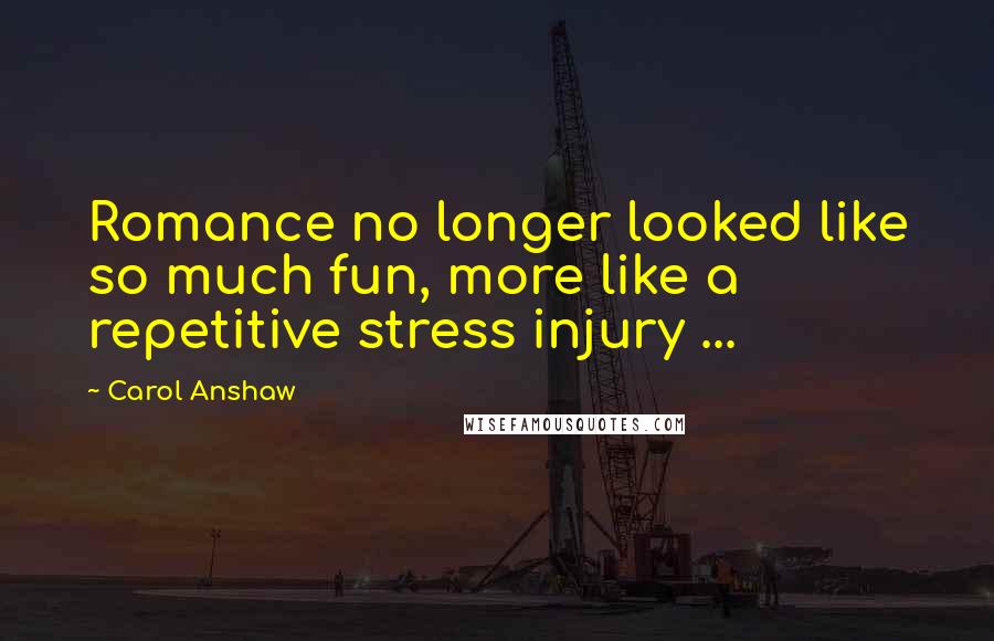 Carol Anshaw Quotes: Romance no longer looked like so much fun, more like a repetitive stress injury ...