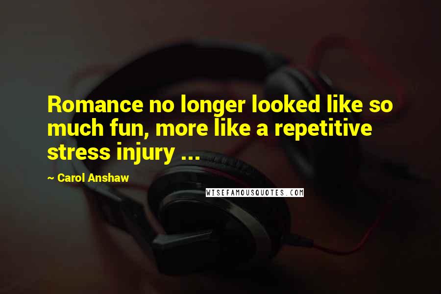 Carol Anshaw Quotes: Romance no longer looked like so much fun, more like a repetitive stress injury ...