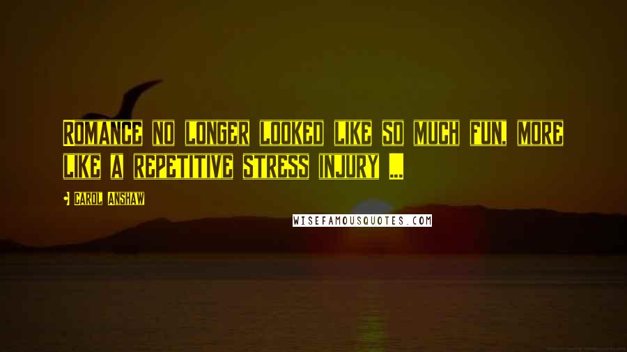Carol Anshaw Quotes: Romance no longer looked like so much fun, more like a repetitive stress injury ...