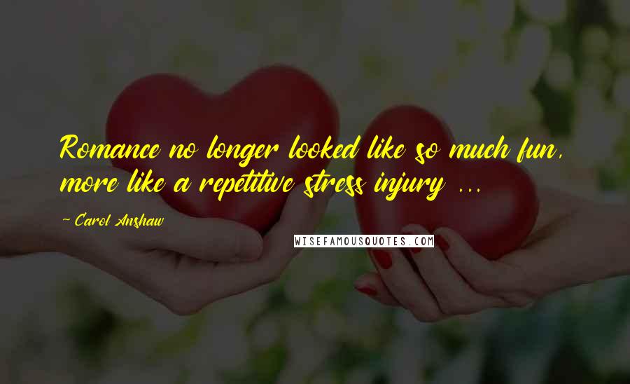 Carol Anshaw Quotes: Romance no longer looked like so much fun, more like a repetitive stress injury ...
