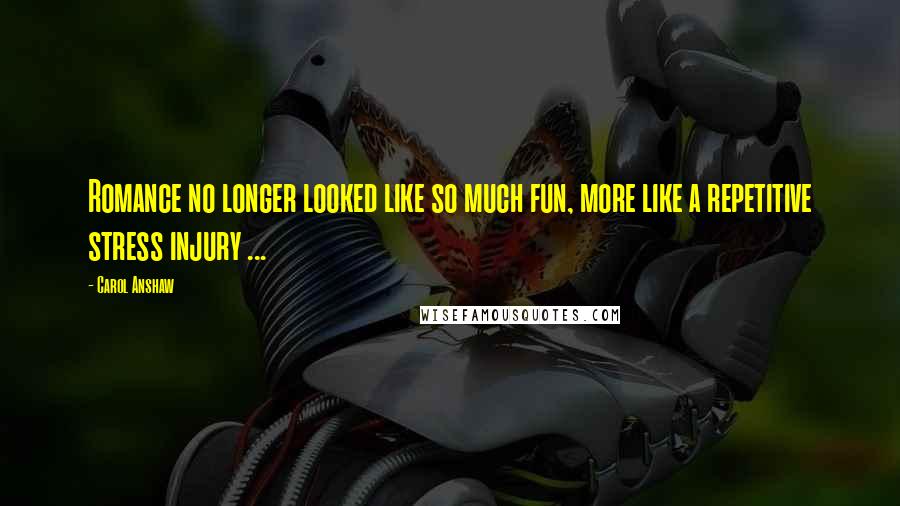 Carol Anshaw Quotes: Romance no longer looked like so much fun, more like a repetitive stress injury ...
