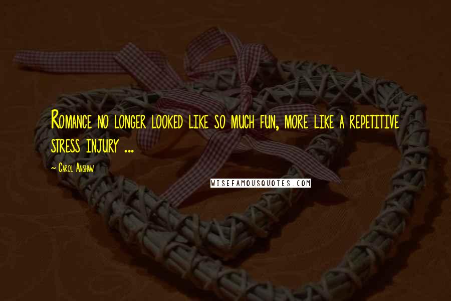 Carol Anshaw Quotes: Romance no longer looked like so much fun, more like a repetitive stress injury ...