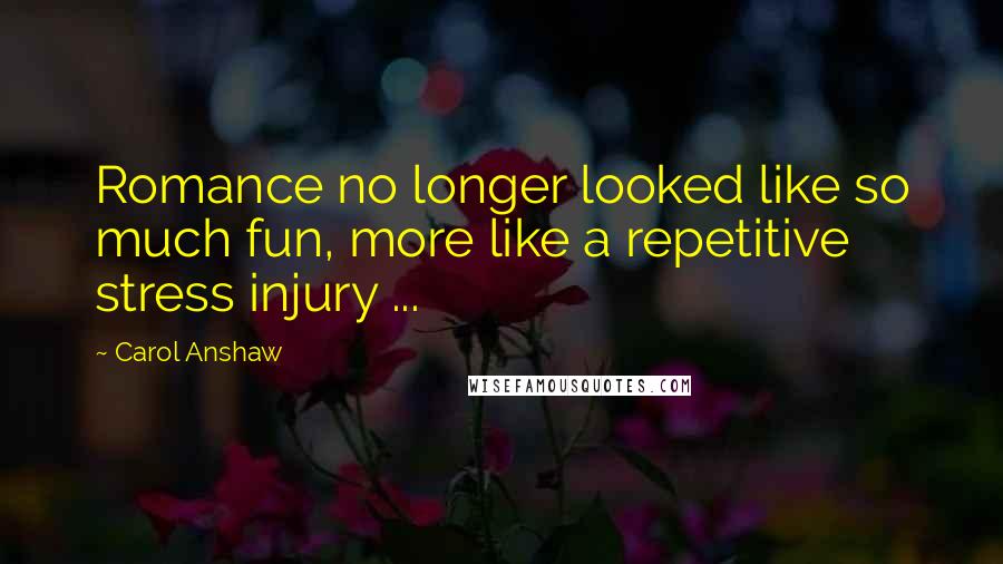Carol Anshaw Quotes: Romance no longer looked like so much fun, more like a repetitive stress injury ...