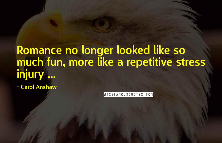 Carol Anshaw Quotes: Romance no longer looked like so much fun, more like a repetitive stress injury ...
