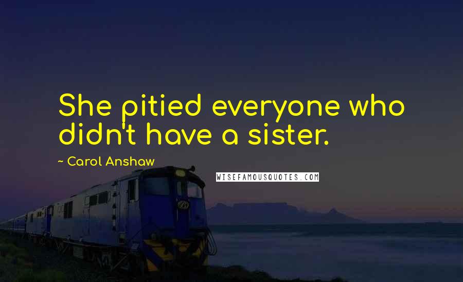 Carol Anshaw Quotes: She pitied everyone who didn't have a sister.