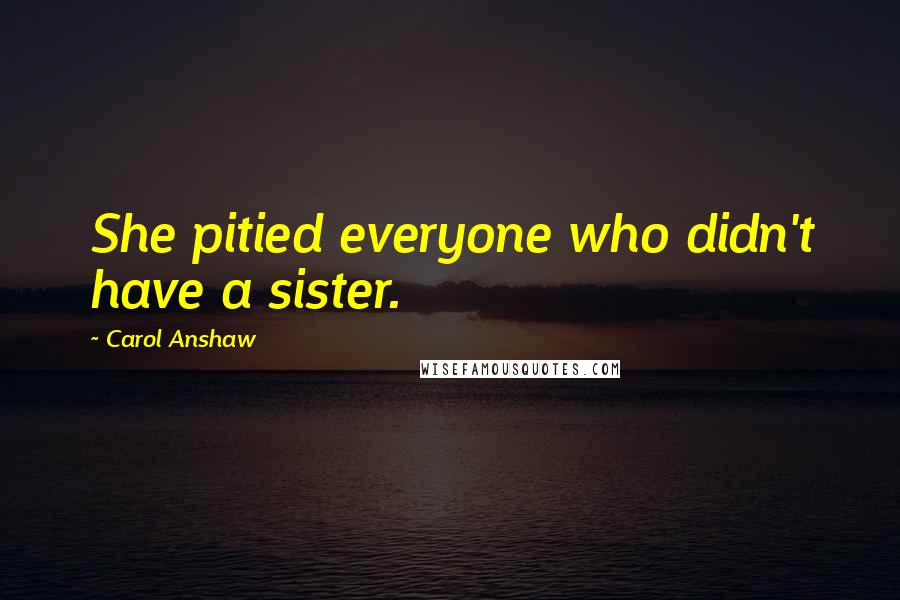 Carol Anshaw Quotes: She pitied everyone who didn't have a sister.