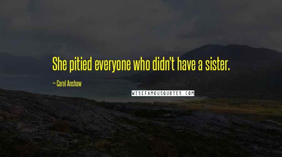 Carol Anshaw Quotes: She pitied everyone who didn't have a sister.