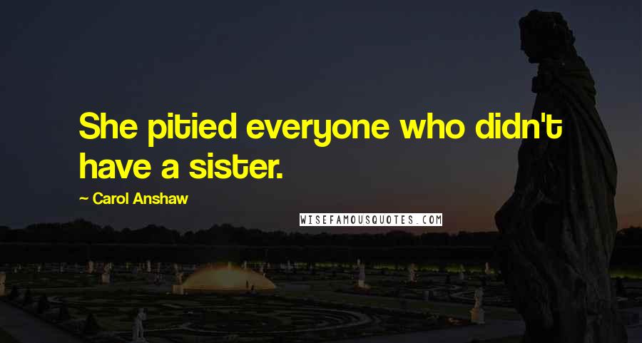 Carol Anshaw Quotes: She pitied everyone who didn't have a sister.