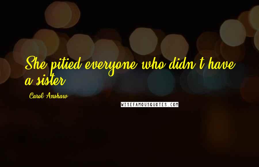 Carol Anshaw Quotes: She pitied everyone who didn't have a sister.