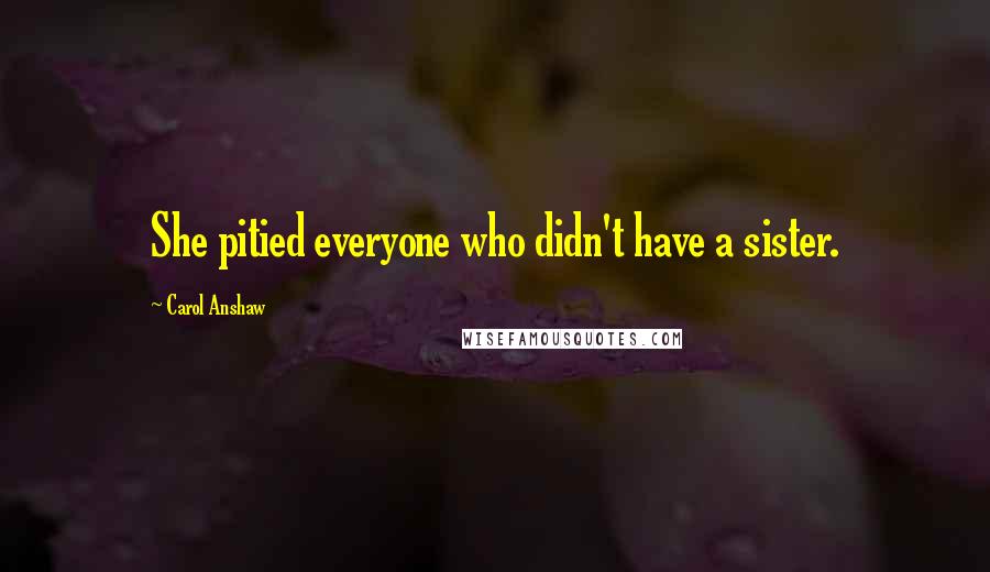 Carol Anshaw Quotes: She pitied everyone who didn't have a sister.
