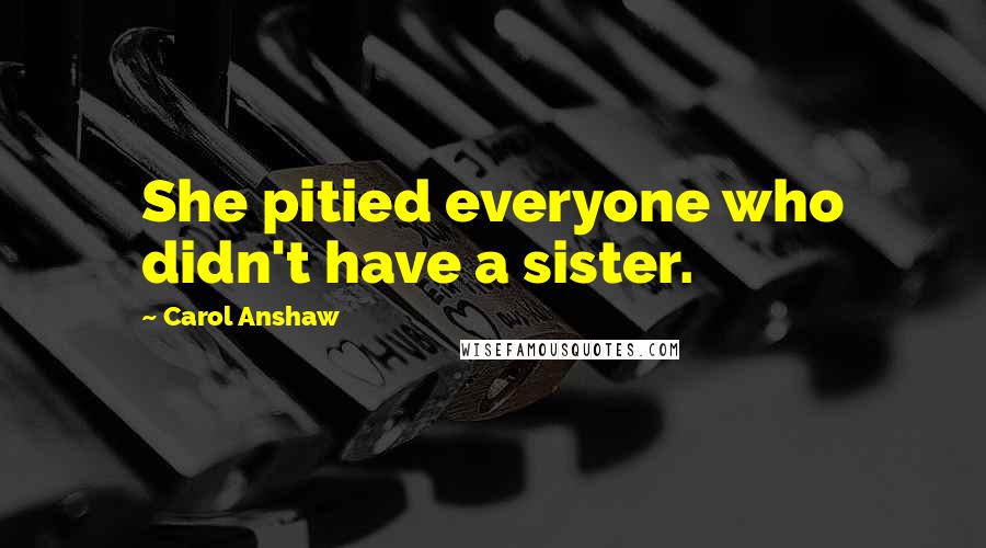 Carol Anshaw Quotes: She pitied everyone who didn't have a sister.