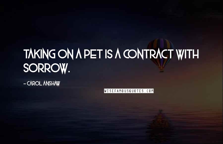 Carol Anshaw Quotes: Taking on a pet is a contract with sorrow.