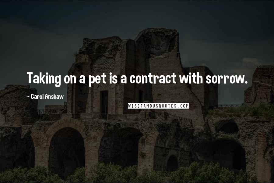 Carol Anshaw Quotes: Taking on a pet is a contract with sorrow.